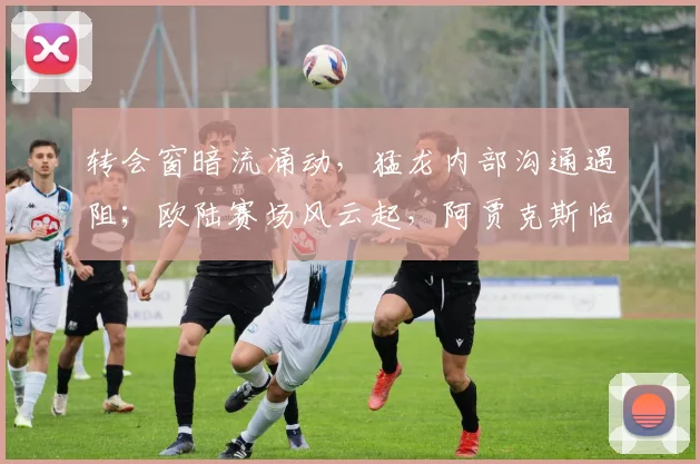 转会窗暗流涌动，猛龙内部沟通遇阻；欧陆赛场风云起，阿贾克斯临场应变