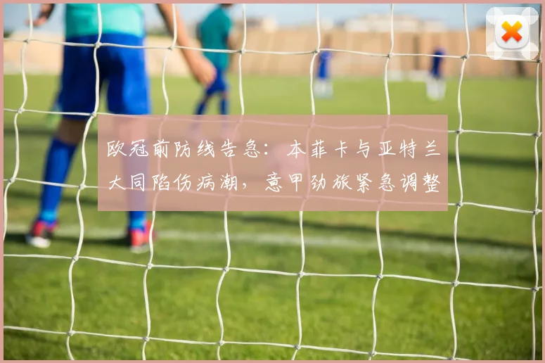 欧冠前防线告急：本菲卡与亚特兰大同陷伤病潮，意甲劲旅紧急调整名单