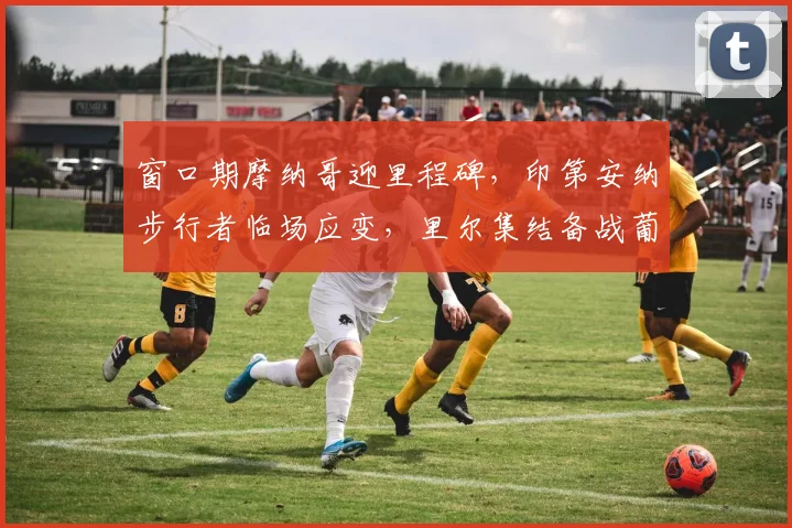 窗口期摩纳哥迎里程碑，印第安纳步行者临场应变，里尔集结备战葡超