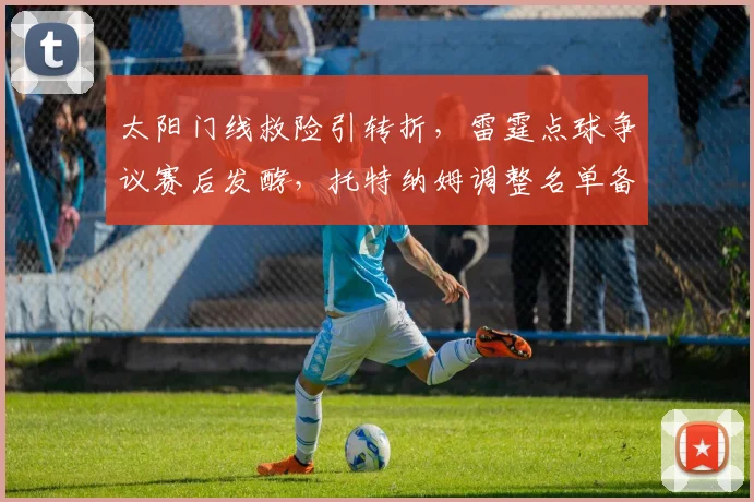 太阳门线救险引转折,雷霆点球争议赛后发酵,托特纳姆调整名单备战意大利杯